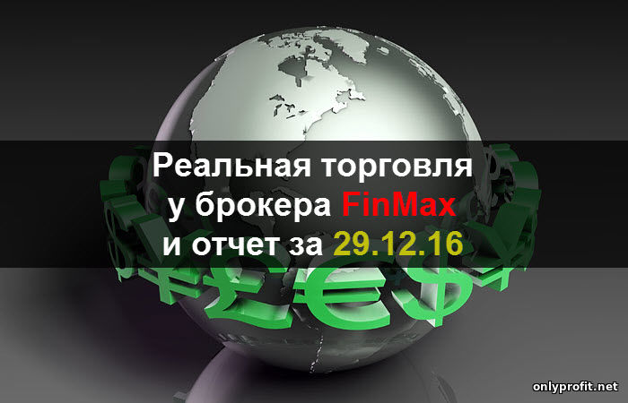 Реальная торговля у брокера FinMax и отчет за 29.12.2016
